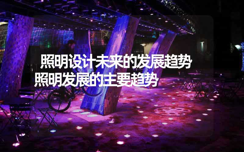 照明设计未来的发展趋势 照明发展的主要趋势